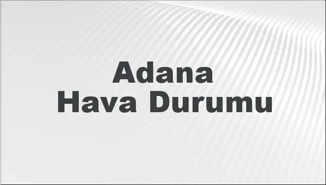 Adana İçin 5 Günlük Hava Durumu Tahminleri Açıklandı!