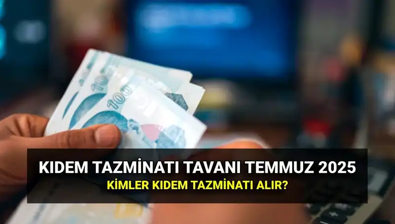 2025 Kıdem Tazminatı Tavanı: Temmuz Zamları İle Yeni Miktar Belirlendi
